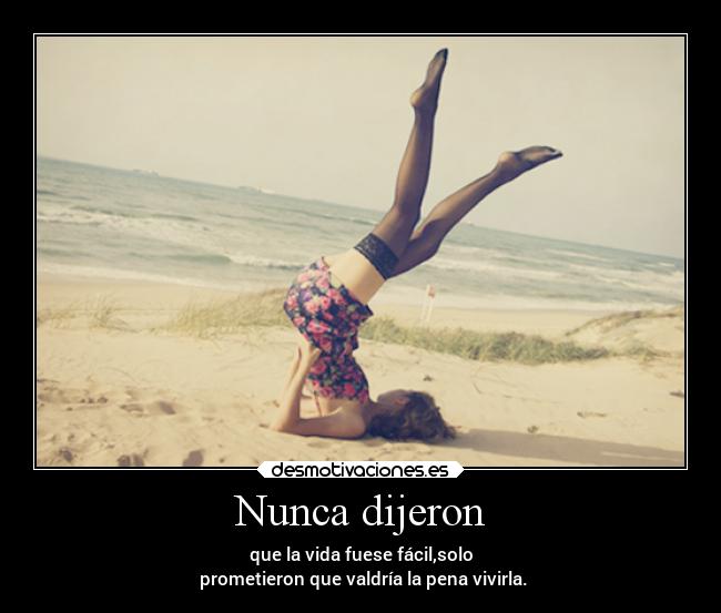 Nunca dijeron - que la vida fuese fácil,solo
prometieron que valdría la pena vivirla.