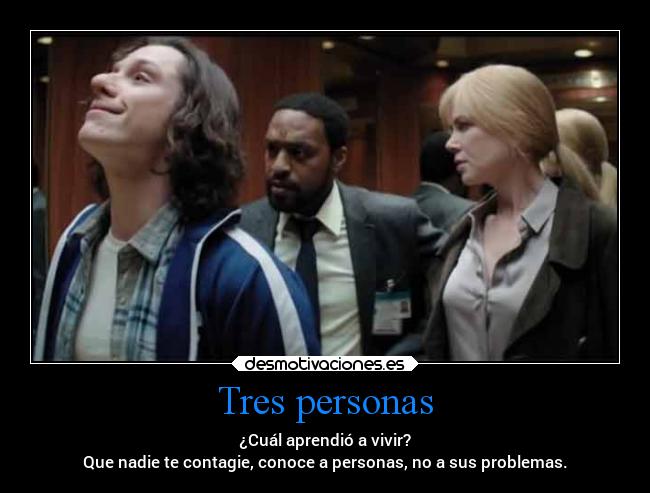 Tres personas - ¿Cuál aprendió a vivir?
Que nadie te contagie, conoce a personas, no a sus problemas.