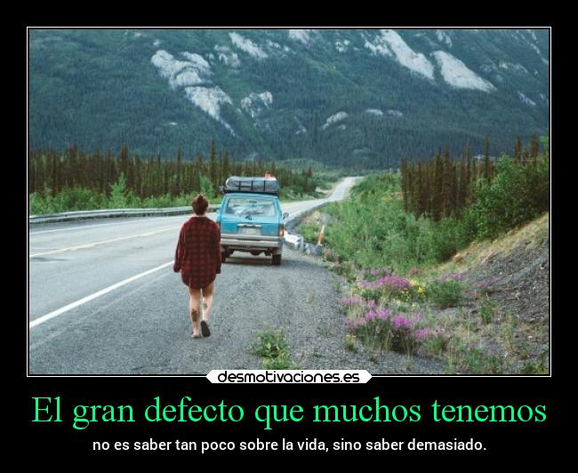 El gran defecto que muchos tenemos - no es saber tan poco sobre la vida, sino saber demasiado.