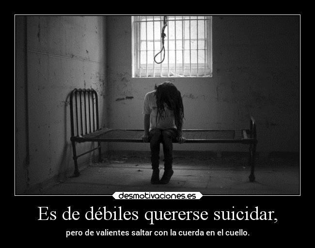 Es de débiles quererse suicidar, -