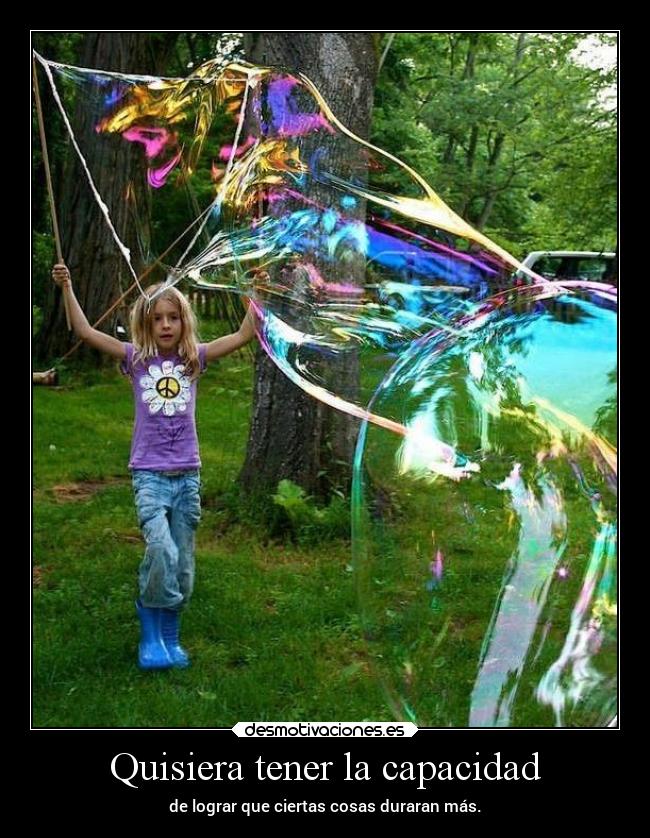 Quisiera tener la capacidad - de lograr que ciertas cosas duraran más.