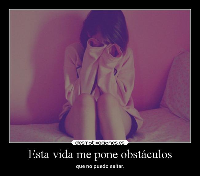 Esta vida me pone obstáculos - que no puedo saltar.