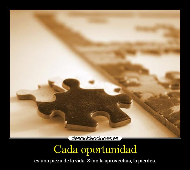 Cada oportunidad - es una pieza de la vida. Si no la aprovechas, la pierdes.