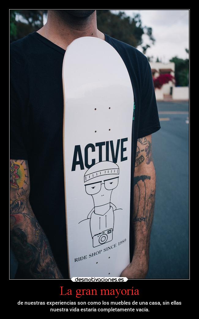 La gran mayoría - de nuestras experiencias son como los muebles de una casa, sin ellas
nuestra vida estaría completamente vacía.