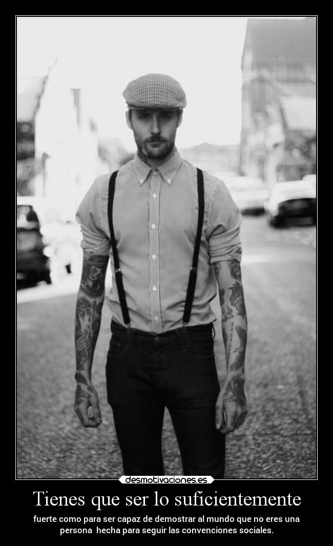 Tienes que ser lo suficientemente - fuerte como para ser capaz de demostrar al mundo que no eres una
persona hecha para seguir las convenciones sociales.