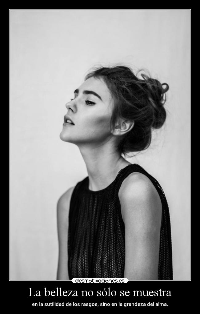La belleza no sólo se muestra - en la sutilidad de los rasgos, sino en la grandeza del alma.