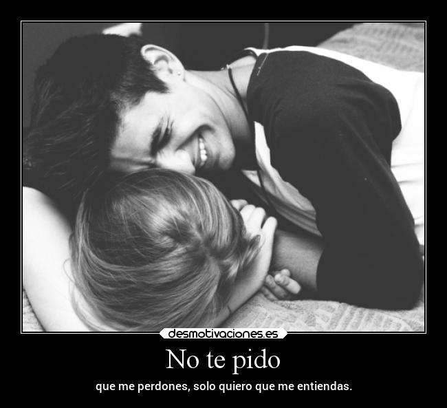 No te pido - que me perdones, solo quiero que me entiendas.
