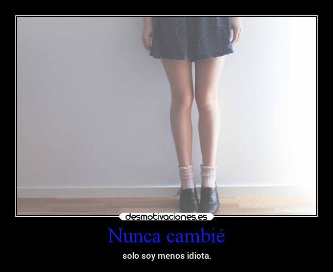 Nunca cambié - solo soy menos idiota.