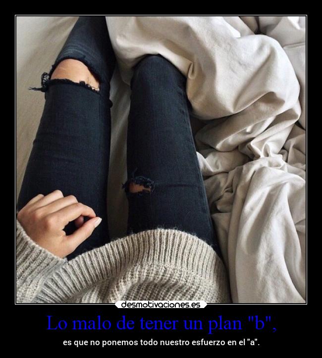 Lo malo de tener un plan b, - es que no ponemos todo nuestro esfuerzo en el a.