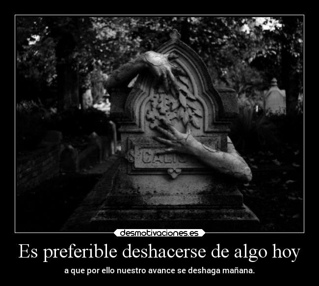 Es preferible deshacerse de algo hoy - a que por ello nuestro avance se deshaga mañana.