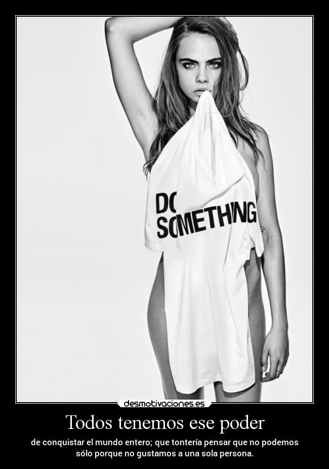 Todos tenemos ese poder - de conquistar el mundo entero; que tontería pensar que no podemos
sólo porque no gustamos a una sola persona.