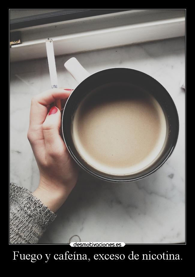 Fuego y cafeína, exceso de nicotina. - 