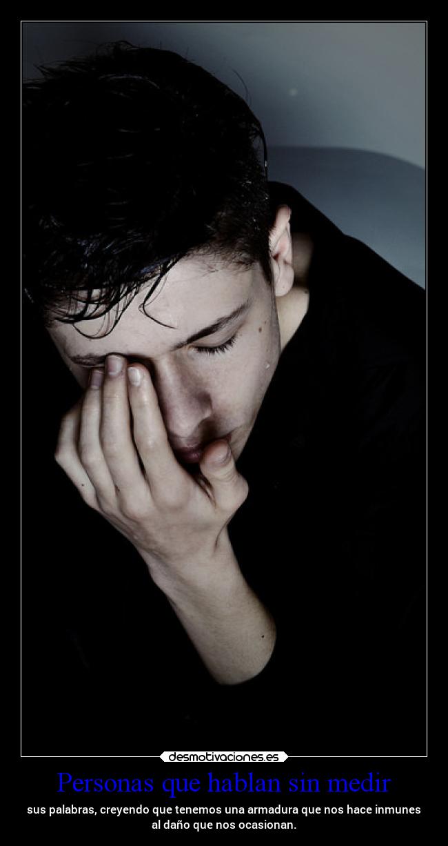 Personas que hablan sin medir - sus palabras, creyendo que tenemos una armadura que nos hace inmunes
al daño que nos ocasionan.