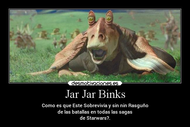 Jar Jar Binks - Como es que Este Sobrevivía y sin nin Rasguño
de las batallas en todas las sagas
de Starwars?.