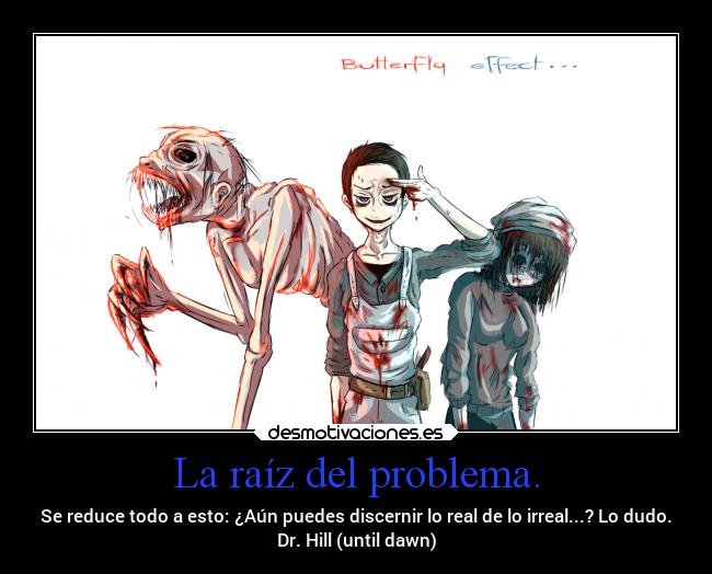 La raíz del problema. - Se reduce todo a esto: ¿Aún puedes discernir lo real de lo irreal...? Lo dudo.
Dr. Hill (until dawn)