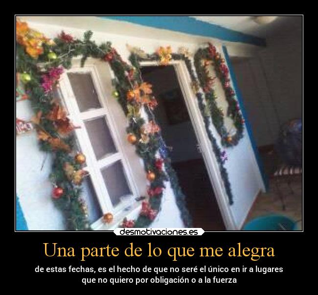 Una parte de lo que me alegra - de estas fechas, es el hecho de que no seré el único en ir a lugares
que no quiero por obligación o a la fuerza