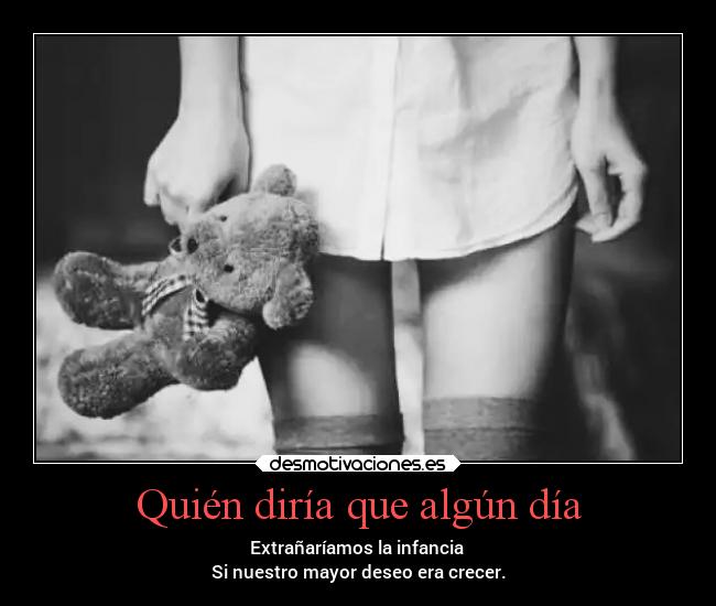 Quién diría que algún día - Extrañaríamos la infancia
Si nuestro mayor deseo era crecer.