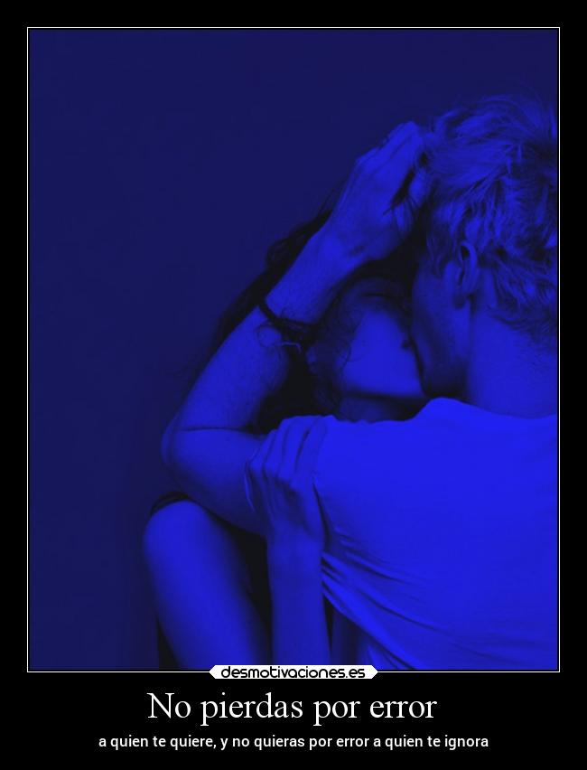 No pierdas por error - a quien te quiere, y no quieras por error a quien te ignora
