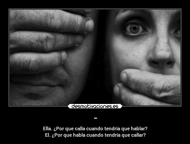 - - Ella. ¿Por que calla cuando tendría que hablar?
El. ¿Por que habla cuando tendría que callar?