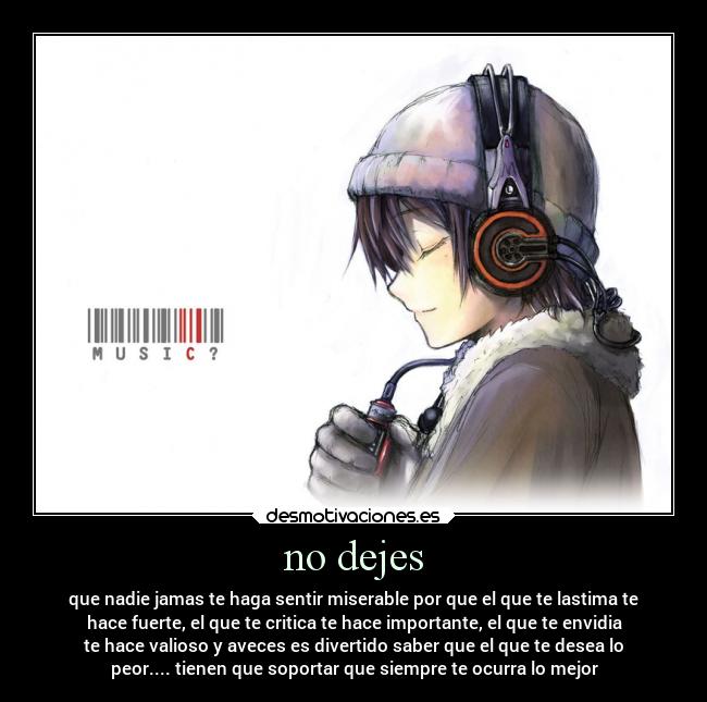 no dejes - que nadie jamas te haga sentir miserable por que el que te lastima te
hace fuerte, el que te critica te hace importante, el que te envidia
te hace valioso y aveces es divertido saber que el que te desea lo
peor.... tienen que soportar que siempre te ocurra lo mejor