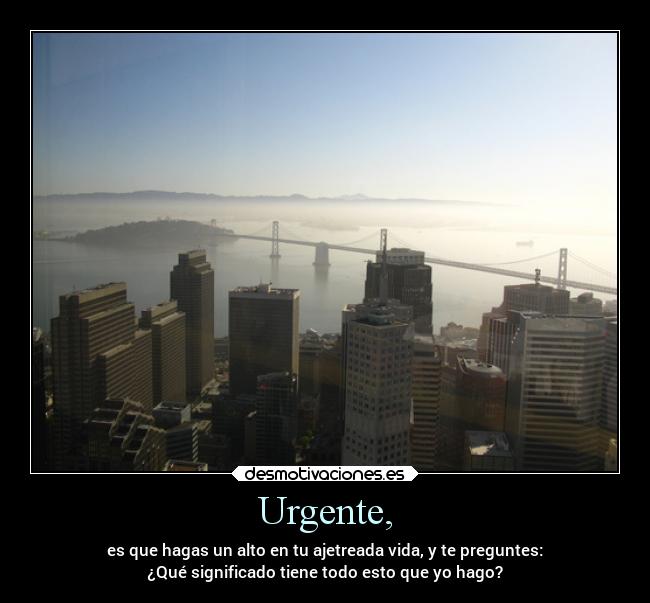 Urgente, - es que hagas un alto en tu ajetreada vida, y te preguntes:
¿Qué significado tiene todo esto que yo hago?