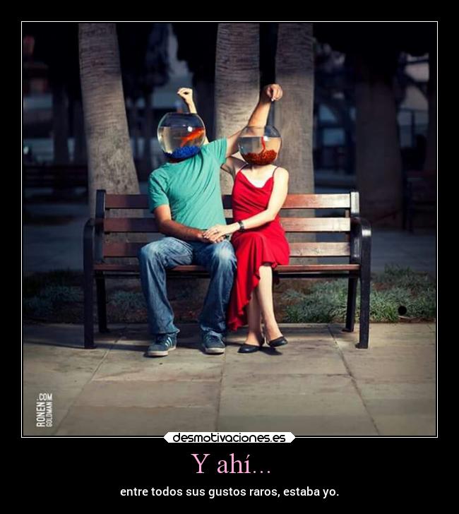 Y ahí... - entre todos sus gustos raros, estaba yo.