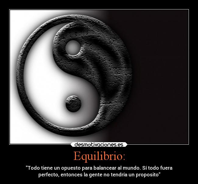 Equilibrio: - Todo tiene un opuesto para balancear al mundo. Sí todo fuera
perfecto, entonces la gente no tendría un proposito