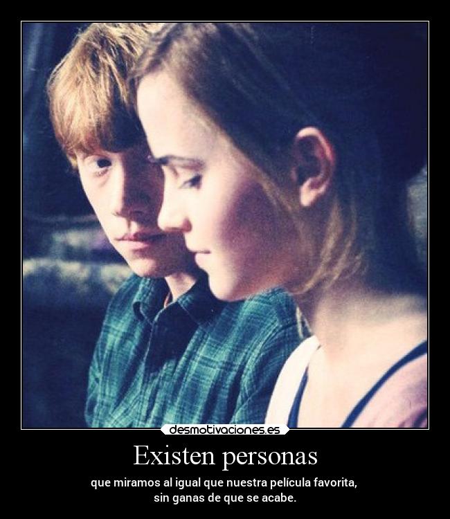 Existen personas - que miramos al igual que nuestra película favorita,
sin ganas de que se acabe.