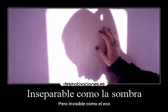Inseparable como la sombra - Pero invisible como el eco