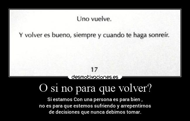O si no para que volver? - Si estamos Con una persona es para bien ,
no es para que estemos sufriendo y arrepentirnos
de decisiones que nunca debimos tomar.