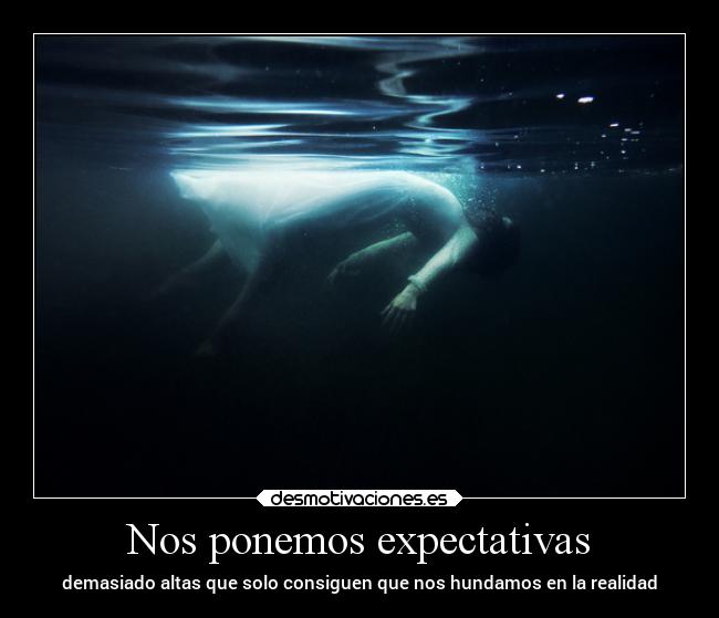 Nos ponemos expectativas - demasiado altas que solo consiguen que nos hundamos en la realidad