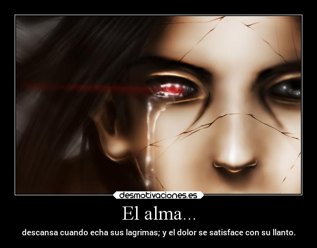 El alma... - descansa cuando echa sus lagrimas; y el dolor se satisface con su llanto.