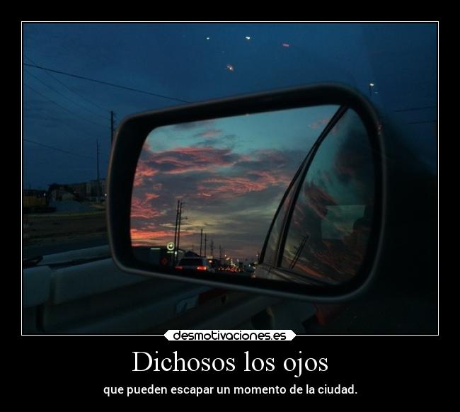 Dichosos los ojos - que pueden escapar un momento de la ciudad.