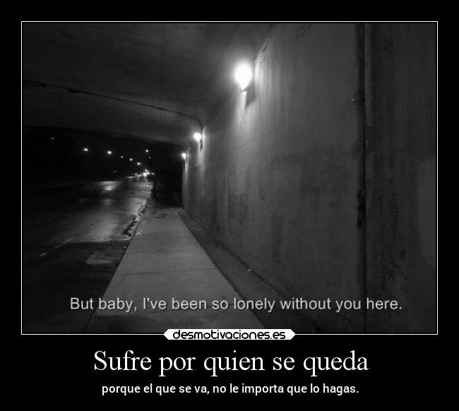 Sufre por quien se queda - porque el que se va, no le importa que lo hagas.