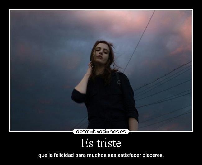 Es triste - que la felicidad para muchos sea satisfacer placeres.