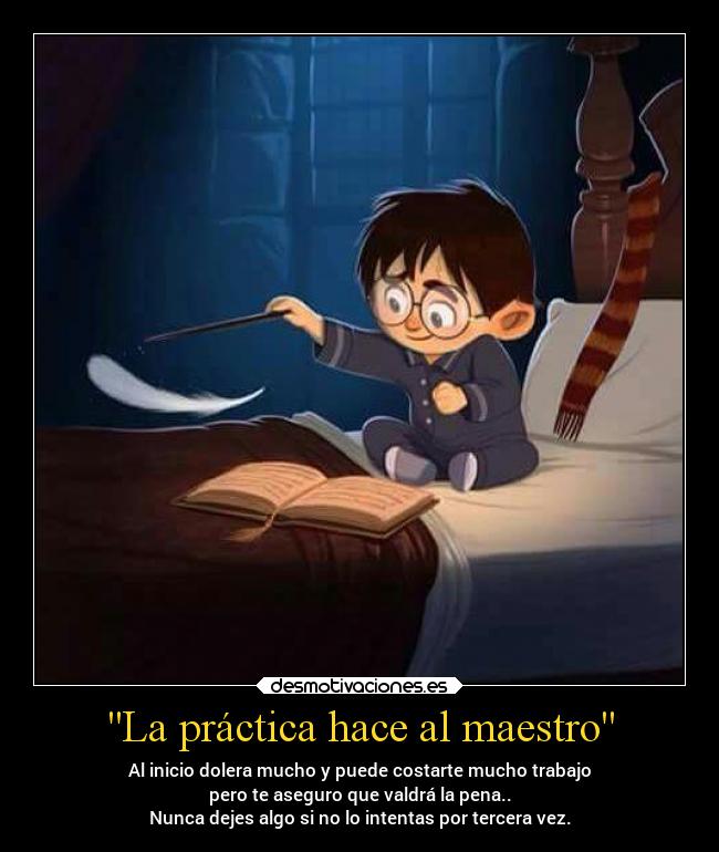 La práctica hace al maestro - Al inicio dolera mucho y puede costarte mucho trabajo
pero te aseguro que valdrá la pena..
Nunca dejes algo si no lo intentas por tercera vez.