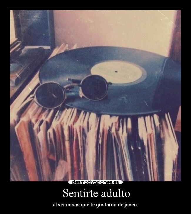 Sentirte adulto - al ver cosas que te gustaron de joven.