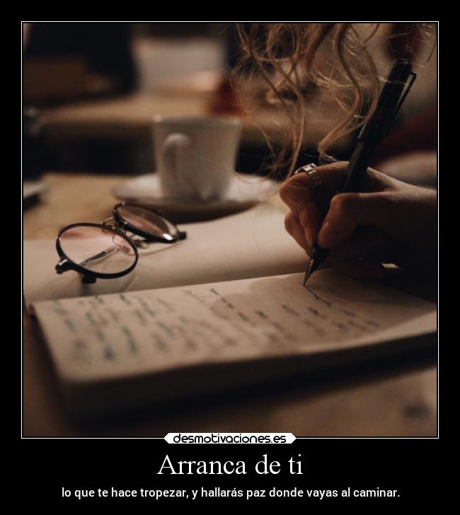 Arranca de ti - lo que te hace tropezar, y hallarás paz donde vayas al caminar.