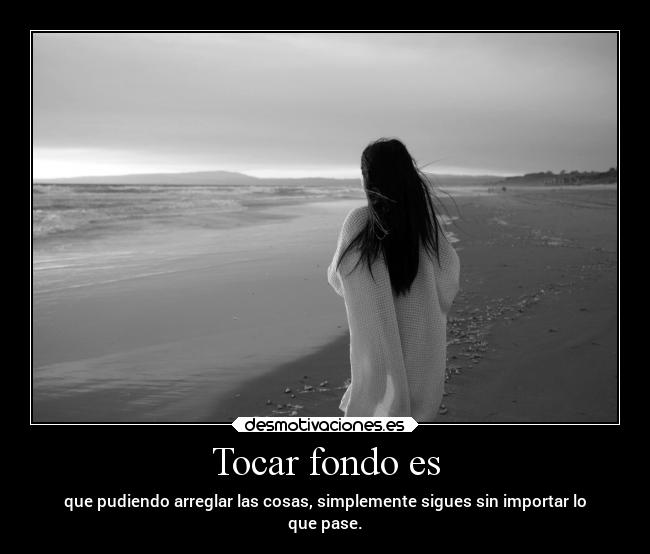 Tocar fondo es - que pudiendo arreglar las cosas, simplemente sigues sin importar lo
que pase.