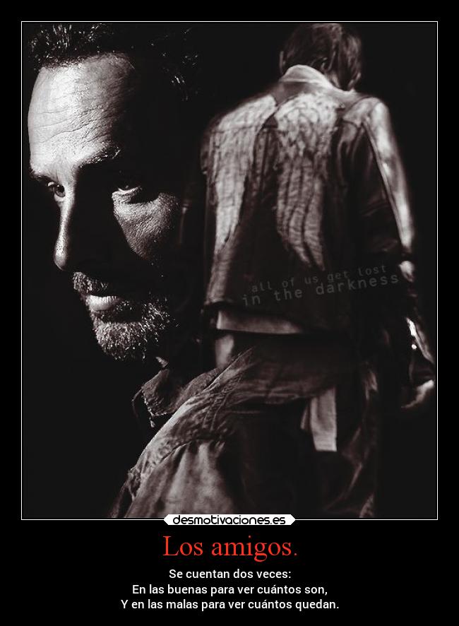 Los amigos. - Se cuentan dos veces:
En las buenas para ver cuántos son,
Y en las malas para ver cuántos quedan.