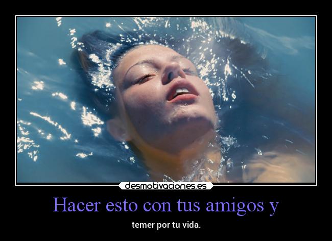Hacer esto con tus amigos y - temer por tu vida.