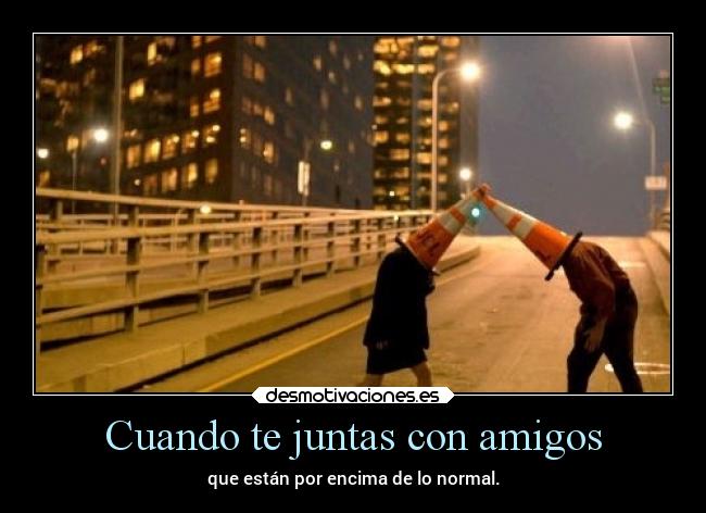 Cuando te juntas con amigos -