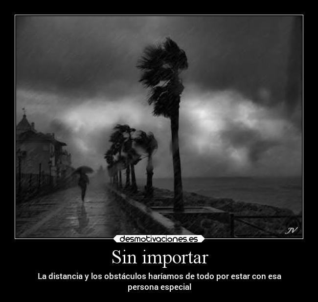 Sin importar - La distancia y los obstáculos haríamos de todo por estar con esa
persona especial