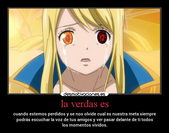 la verdas es - cuando estemos perdidos y se nos olvide cual es nuestra meta siempre
podrás escuchar la voz de tus amigos y ver pasar delante de ti todos
los momentos vividos.