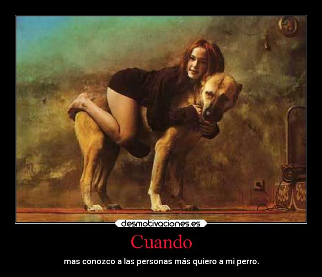 Cuando - mas conozco a las personas más quiero a mi perro.