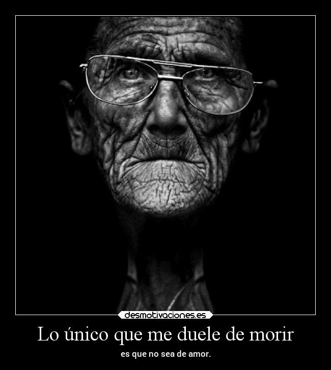 Lo único que me duele de morir - es que no sea de amor.