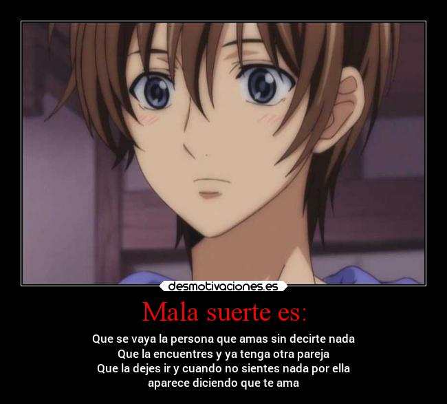 Mala suerte es: - Que se vaya la persona que amas sin decirte nada
Que la encuentres y ya tenga otra pareja
Que la dejes ir y cuando no sientes nada por ella
aparece diciendo que te ama