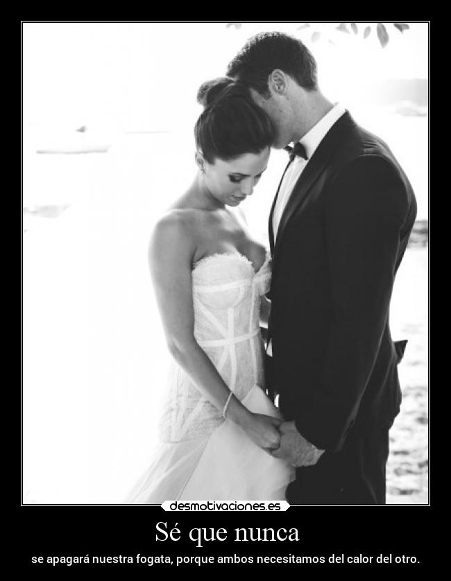 Sé que nunca - se apagará nuestra fogata, porque ambos necesitamos del calor del otro.