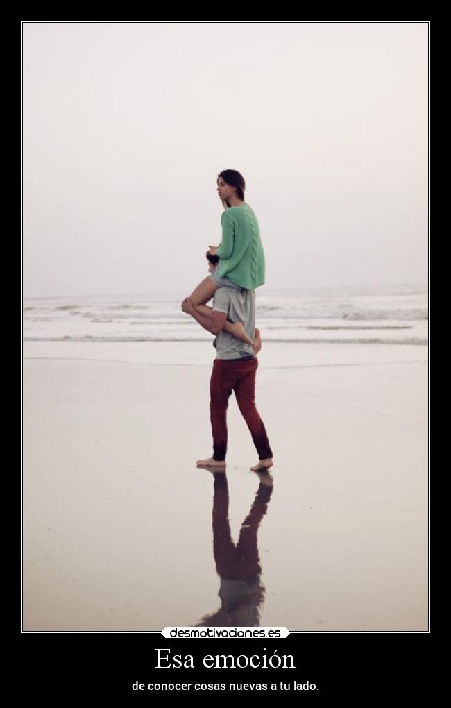 Esa emoción - de conocer cosas nuevas a tu lado.