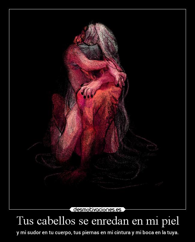 Tus cabellos se enredan en mi piel - y mi sudor en tu cuerpo, tus piernas en mi cintura y mi boca en la tuya.